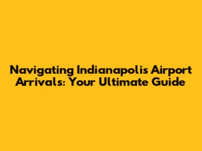 Navigating Indianapolis Airport Arrivals: Your Ultimate Guide
