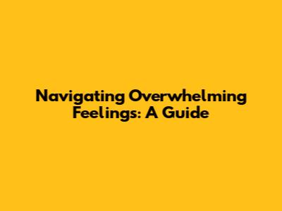 Navigating Overwhelming Feelings: A Guide