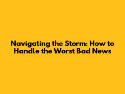 Navigating the Storm: How to Handle the Worst Bad News