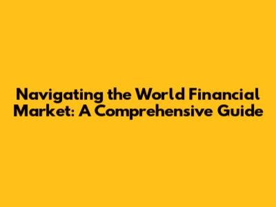 Navigating the World Financial Market: A Comprehensive Guide