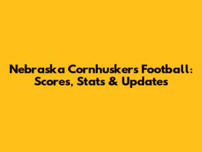 Nebraska Cornhuskers Football: Scores, Stats & Updates
