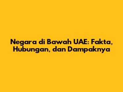 Negara di Bawah UAE: Fakta, Hubungan, dan Dampaknya