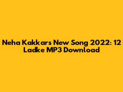 Neha Kakkar's New Song 2022: 12 Ladke MP3 Download