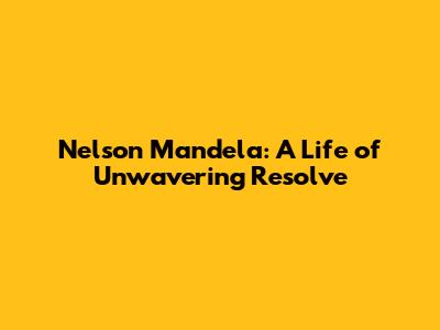 Nelson Mandela: A Life of Unwavering Resolve