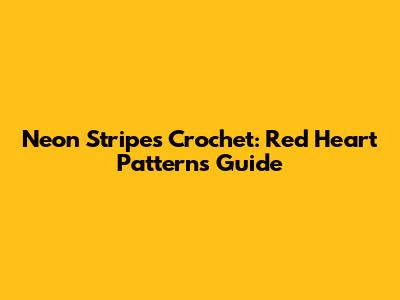 Neon Stripes Crochet: Red Heart Patterns Guide