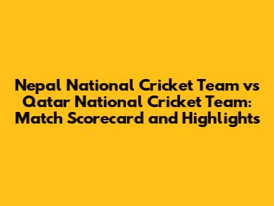 Nepal National Cricket Team vs Qatar National Cricket Team: Match Scorecard and Highlights