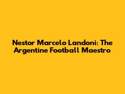 Nestor Marcelo Landoni: The Argentine Football Maestro