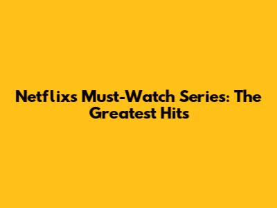 Netflix's Must-Watch Series: The Greatest Hits