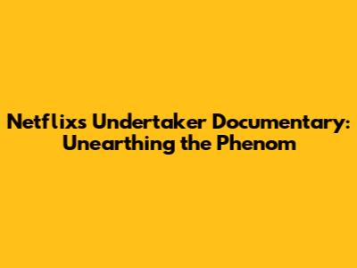 Netflix's Undertaker Documentary: Unearthing the Phenom