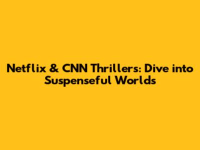Netflix & CNN Thrillers: Dive into Suspenseful Worlds