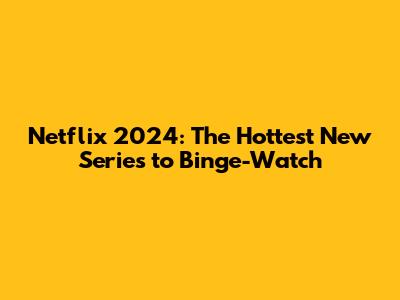 Netflix 2024: The Hottest New Series to Binge-Watch
