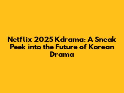 Netflix 2025 Kdrama: A Sneak Peek into the Future of Korean Drama