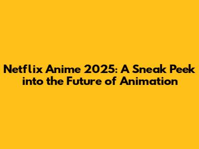 Netflix Anime 2025: A Sneak Peek into the Future of Animation