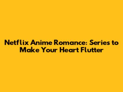 Netflix Anime Romance: Series to Make Your Heart Flutter