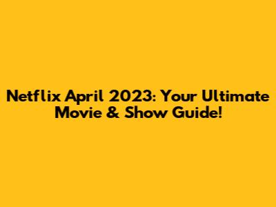 Netflix April 2023: Your Ultimate Movie & Show Guide!