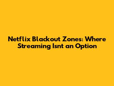 Netflix Blackout Zones: Where Streaming Isn't an Option