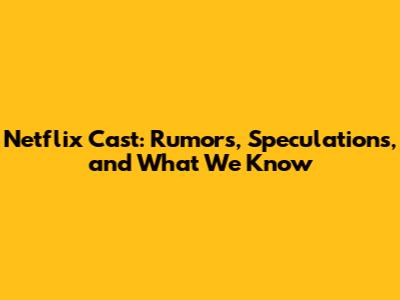 Netflix Cast: Rumors, Speculations, and What We Know