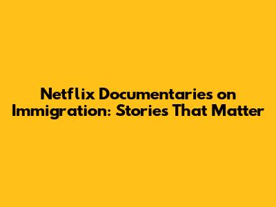 Netflix Documentaries on Immigration: Stories That Matter