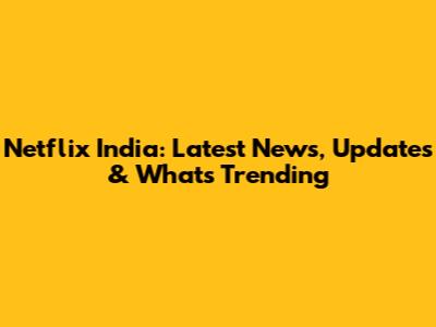 Netflix India: Latest News, Updates & What's Trending