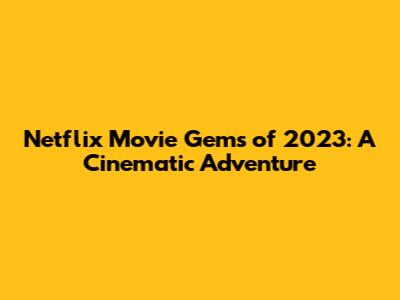 Netflix Movie Gems of 2023: A Cinematic Adventure