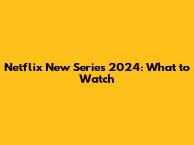 Netflix New Series 2024: What to Watch