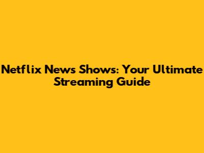 Netflix News Shows: Your Ultimate Streaming Guide