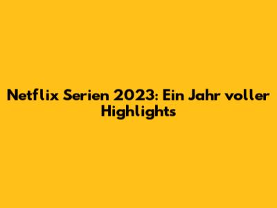 Netflix Serien 2023: Ein Jahr voller Highlights