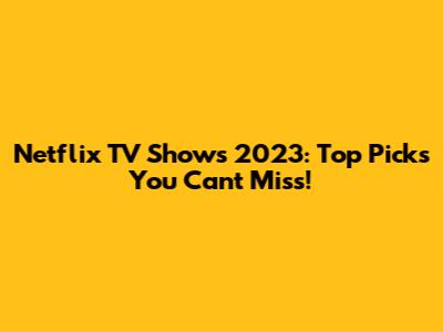 Netflix TV Shows 2023: Top Picks You Can't Miss!