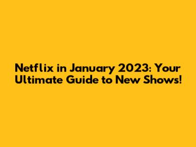 Netflix in January 2023: Your Ultimate Guide to New Shows!