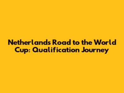 Netherlands' Road to the World Cup: Qualification Journey