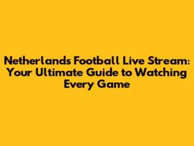 Netherlands Football Live Stream: Your Ultimate Guide to Watching Every Game