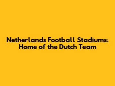 Netherlands Football Stadiums: Home of the Dutch Team