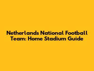 Netherlands National Football Team: Home Stadium Guide