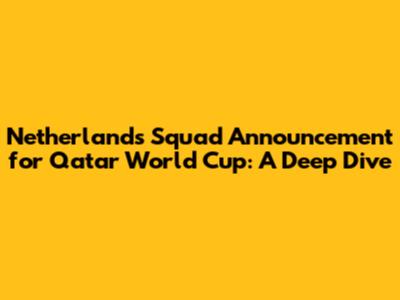 Netherlands Squad Announcement for Qatar World Cup: A Deep Dive