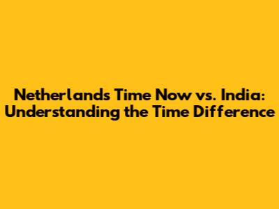 Netherlands Time Now vs. India: Understanding the Time Difference
