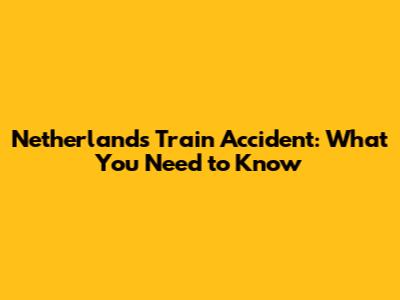 Netherlands Train Accident: What You Need to Know