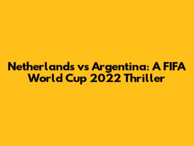 Netherlands vs Argentina: A FIFA World Cup 2022 Thriller