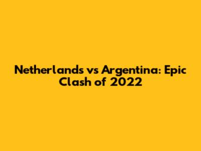 Netherlands vs Argentina: Epic Clash of 2022