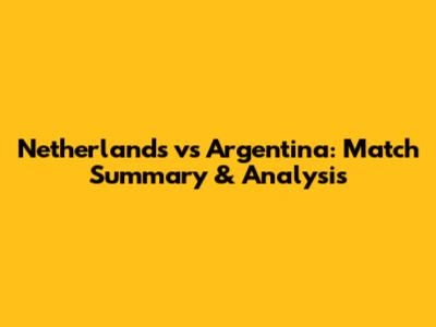 Netherlands vs Argentina: Match Summary & Analysis