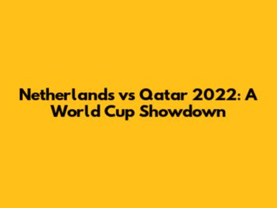 Netherlands vs Qatar 2022: A World Cup Showdown