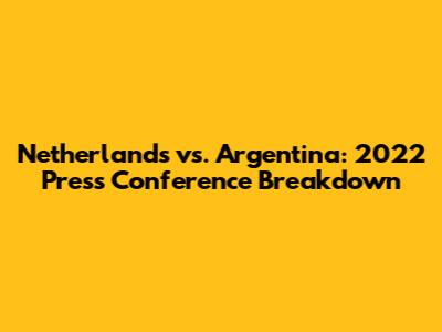 Netherlands vs. Argentina: 2022 Press Conference Breakdown