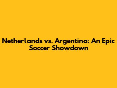 Netherlands vs. Argentina: An Epic Soccer Showdown