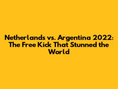 Netherlands vs. Argentina 2022: The Free Kick That Stunned the World