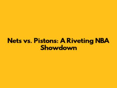 Nets vs. Pistons: A Riveting NBA Showdown
