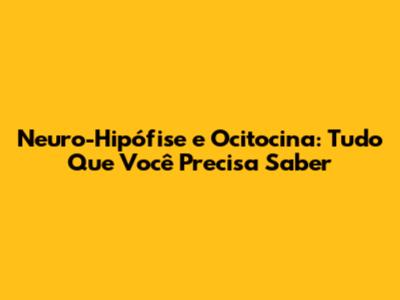 Neuro-Hipófise e Ocitocina: Tudo Que Você Precisa Saber