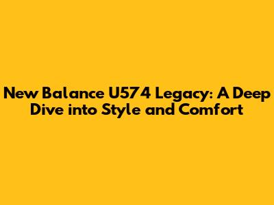 New Balance U574 Legacy: A Deep Dive into Style and Comfort