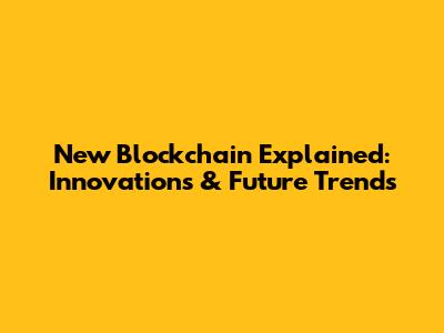 New Blockchain Explained: Innovations & Future Trends