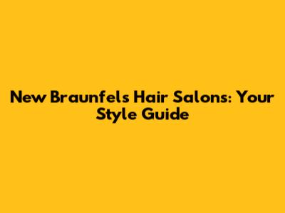 New Braunfels Hair Salons: Your Style Guide
