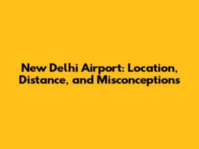 New Delhi Airport: Location, Distance, and Misconceptions