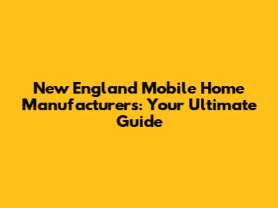 New England Mobile Home Manufacturers: Your Ultimate Guide